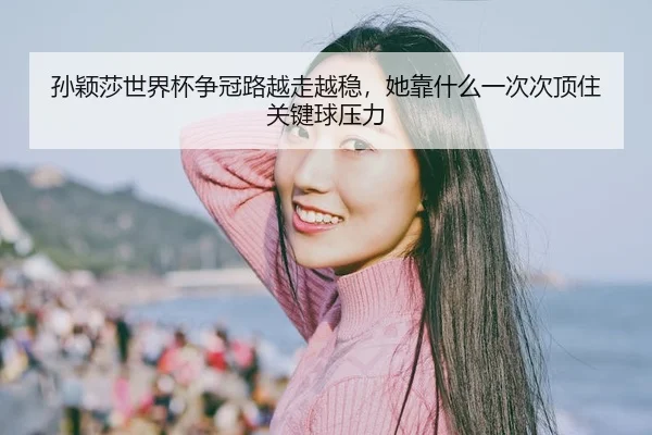 孙颖莎世界杯争冠路越走越稳，她靠什么一次次顶住关键球压力